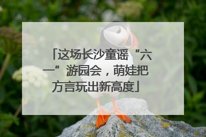这场长沙童谣“六一”游园会，萌娃把方言玩出新高度