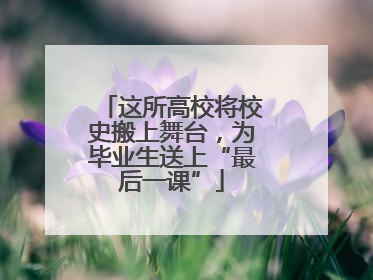 这所高校将校史搬上舞台，为毕业生送上“最后一课”