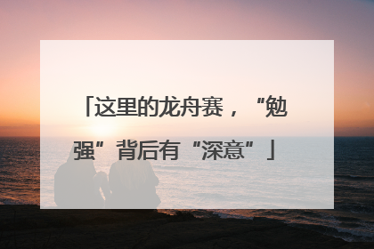 这里的龙舟赛，“勉强”背后有“深意”