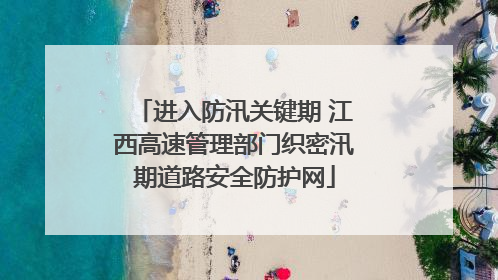 进入防汛关键期 江西高速管理部门织密汛期道路安全防护网