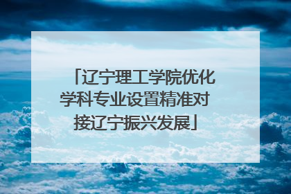辽宁理工学院优化学科专业设置精准对接辽宁振兴发展