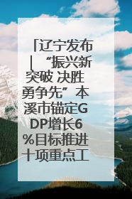 辽宁发布｜“振兴新突破 决胜勇争先”本溪市锚定GDP增长6%目标推进十项重点工作