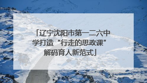 辽宁沈阳市第一二六中学打造“行走的思政课” 解码育人新范式