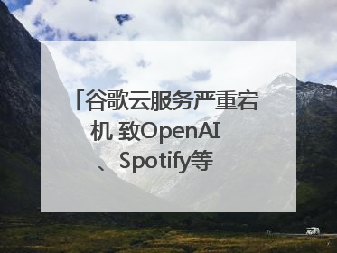 谷歌云服务严重宕机 致OpenAI、Spotify等多项服务中断