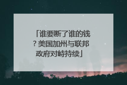 谁要断了谁的钱？美国加州与联邦政府对峙持续