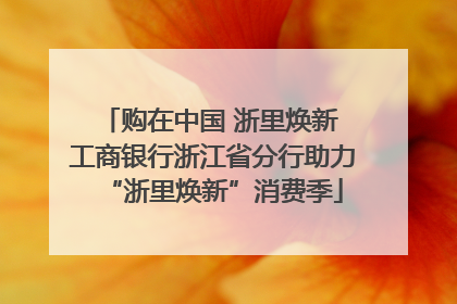 购在中国 浙里焕新 工商银行浙江省分行助力“浙里焕新”消费季