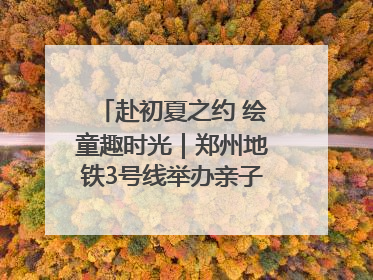 赴初夏之约 绘童趣时光｜郑州地铁3号线举办亲子开放日活动