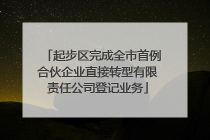 起步区完成全市首例合伙企业直接转型有限责任公司登记业务