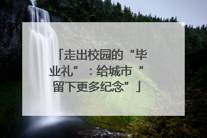 走出校园的“毕业礼”：给城市“留下更多纪念”