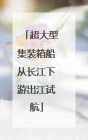 超大型集装箱船从长江下游出江试航
