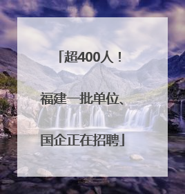 超400人！福建一批单位、国企正在招聘
