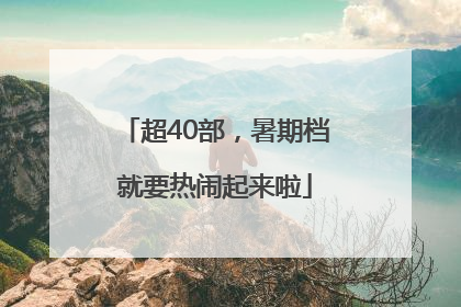 超40部，暑期档就要热闹起来啦