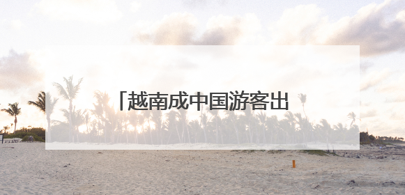 越南成中国游客出境热门地，越捷航空加速航线布局