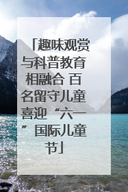 趣味观赏与科普教育相融合 百名留守儿童喜迎“六一”国际儿童节
