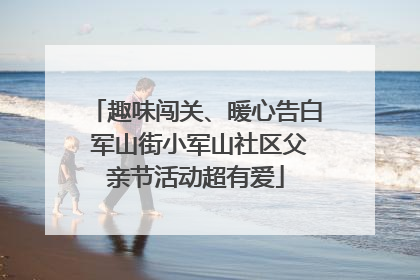 趣味闯关、暖心告白 军山街小军山社区父亲节活动超有爱