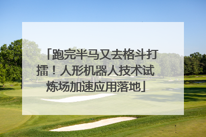 跑完半马又去格斗打擂！人形机器人技术试炼场加速应用落地