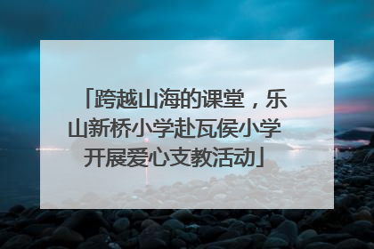 跨越山海的课堂，乐山新桥小学赴瓦侯小学开展爱心支教活动