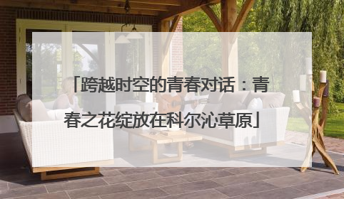 跨越时空的青春对话：青春之花绽放在科尔沁草原
