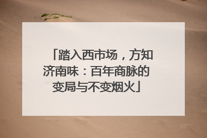 踏入西市场，方知济南味：百年商脉的变局与不变烟火