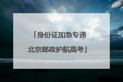 身份证加急专递 北京邮政护航高考