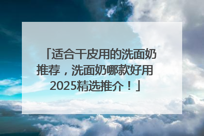 适合干皮用的洗面奶推荐，洗面奶哪款好用2025精选推介！