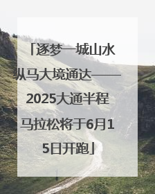 逐梦一城山水 纵马大境通达——2025大通半程马拉松将于6月15日开跑