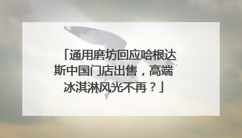 通用磨坊回应哈根达斯中国门店出售，高端冰淇淋风光不再？
