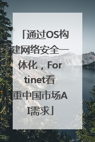 通过OS构建网络安全一体化，Fortinet看重中国市场AI需求