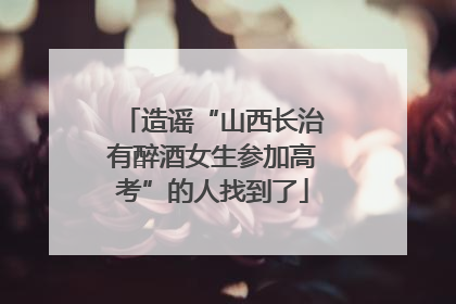 造谣“山西长治有醉酒女生参加高考”的人找到了