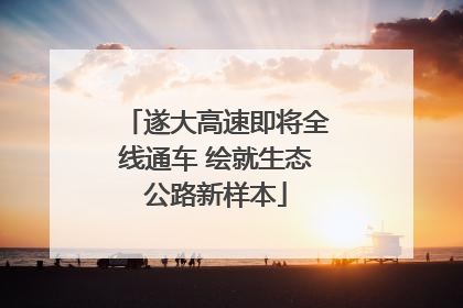 遂大高速即将全线通车 绘就生态公路新样本