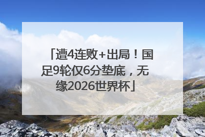 遭4连败+出局！国足9轮仅6分垫底，无缘2026世界杯