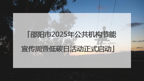 邵阳市2025年公共机构节能宣传周暨低碳日活动正式启动