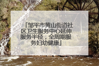 邹平市黄山街道社区卫生服务中心延伸服务半径，全周期服务妇幼健康