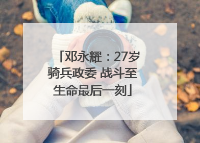 邓永耀：27岁骑兵政委 战斗至生命最后一刻