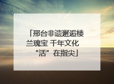 邢台非遗邂逅楼兰瑰宝 千年文化“活”在指尖