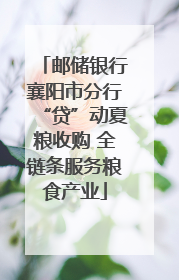 邮储银行襄阳市分行“贷”动夏粮收购 全链条服务粮食产业