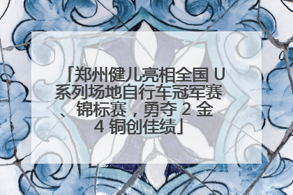 郑州健儿亮相全国 U 系列场地自行车冠军赛、锦标赛，勇夺 2 金 4 铜创佳绩