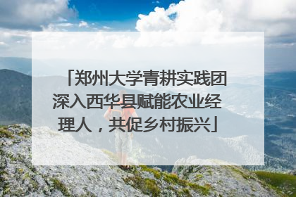 郑州大学青耕实践团深入西华县赋能农业经理人，共促乡村振兴