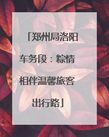 郑州局洛阳车务段：粽情相伴温馨旅客出行路