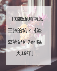 郑晓龙填南派三叔的坑？《盗墓笔记》为何爆火19年