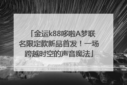 金运k88哆啦A梦联名限定款新品首发！一场跨越时空的声音魔法