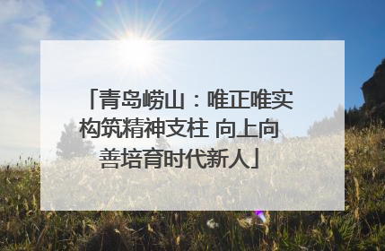 青岛崂山：唯正唯实构筑精神支柱 向上向善培育时代新人