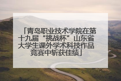 青岛职业技术学院在第十九届“挑战杯”山东省大学生课外学术科技作品竞赛中斩获佳绩