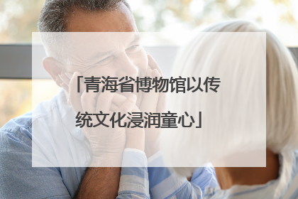 青海省博物馆以传统文化浸润童心