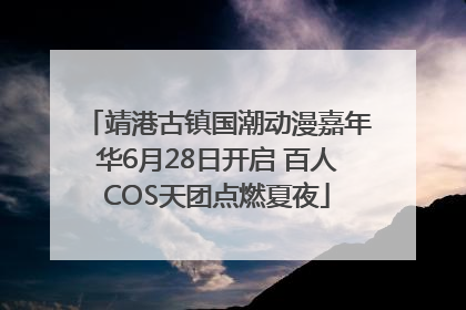 靖港古镇国潮动漫嘉年华6月28日开启 百人COS天团点燃夏夜