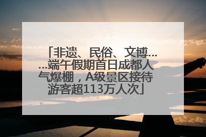 非遗、民俗、文博……端午假期首日成都人气爆棚，A级景区接待游客超113万人次