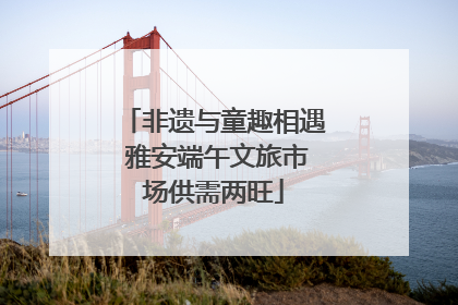 非遗与童趣相遇 雅安端午文旅市场供需两旺