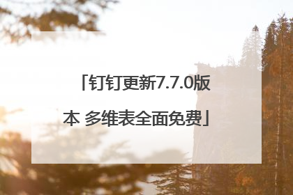 钉钉更新7.7.0版本 多维表全面免费
