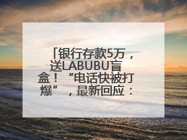 银行存款5万，送LABUBU盲盒！“电话快被打爆”，最新回应：统一活动，进货渠道不清楚