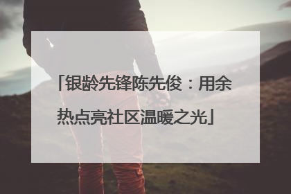 银龄先锋陈先俊：用余热点亮社区温暖之光